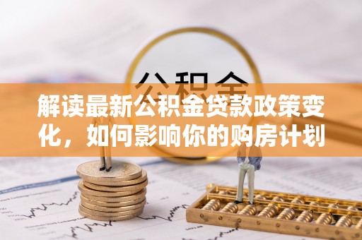 磐安解读最新公积金贷款政策变化，如何影响你的购房计划？