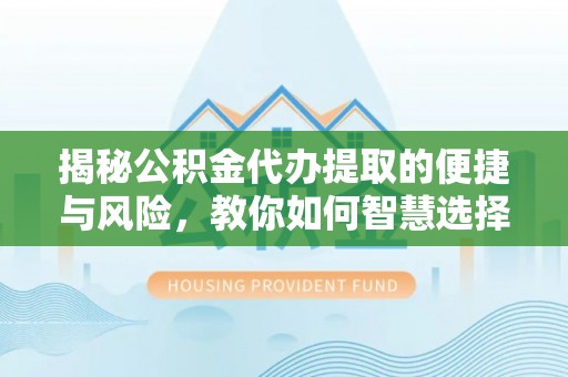 磐安揭秘公积金代办提取的便捷与风险，教你如何智慧选择