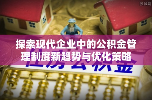 磐安探索现代企业中的公积金管理制度新趋势与优化策略