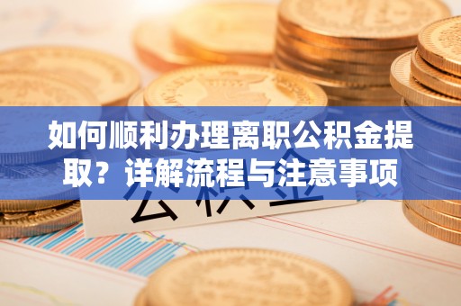 磐安如何顺利办理离职公积金提取？详解流程与注意事项
