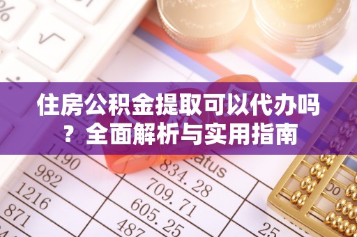 磐安住房公积金提取可以代办吗？全面解析与实用指南