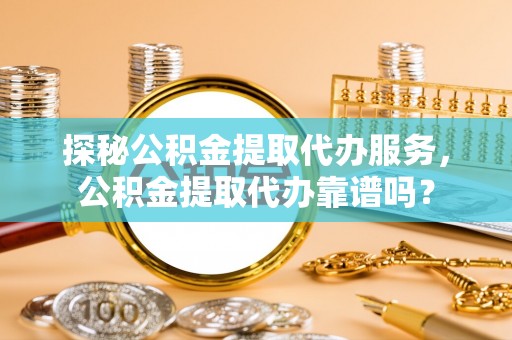 磐安探秘公积金提取代办服务，公积金提取代办靠谱吗？