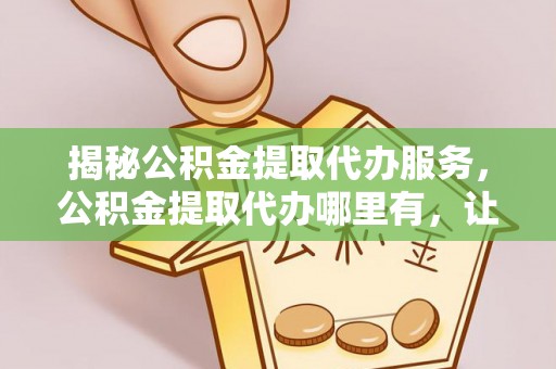 磐安揭秘公积金提取代办服务，公积金提取代办哪里有，让你省时省心的解决方案