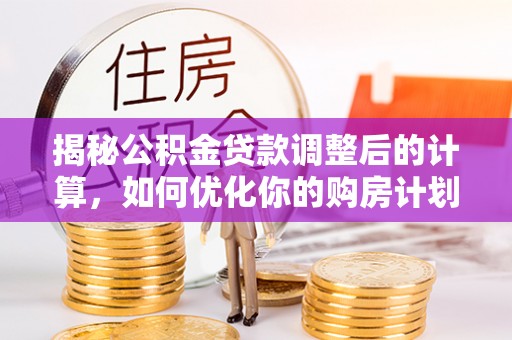 磐安揭秘公积金贷款调整后的计算，如何优化你的购房计划