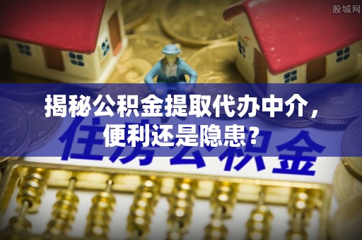磐安揭秘公积金提取代办中介，便利还是隐患？