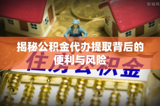 磐安揭秘公积金代办提取背后的便利与风险