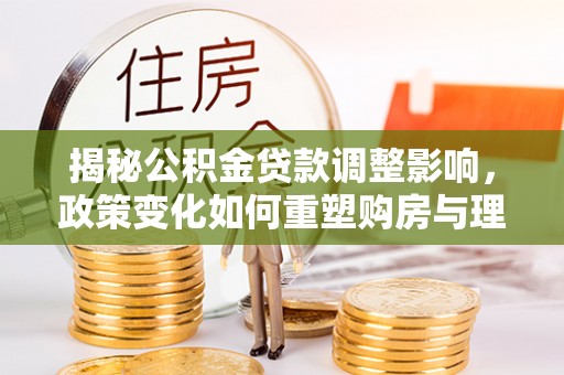 磐安揭秘公积金贷款调整影响，政策变化如何重塑购房与理财规划