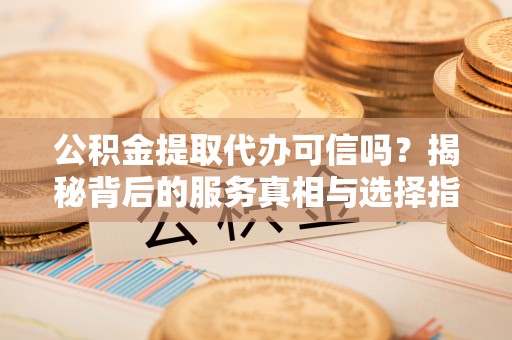 磐安公积金提取代办可信吗？揭秘背后的服务真相与选择指南