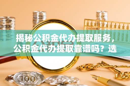 磐安揭秘公积金代办提取服务，公积金代办提取靠谱吗？选择前你需要知道这些！