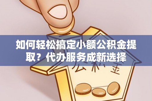 磐安如何轻松搞定小额公积金提取？代办服务成新选择