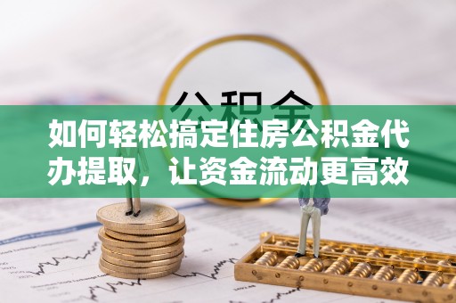 磐安如何轻松搞定住房公积金代办提取，让资金流动更高效