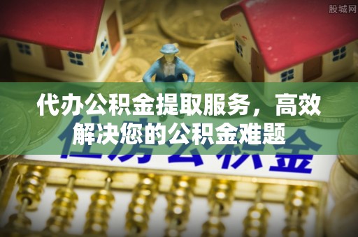 磐安代办公积金提取服务，高效解决您的公积金难题