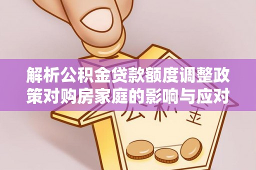 磐安解析公积金贷款额度调整政策对购房家庭的影响与应对策略