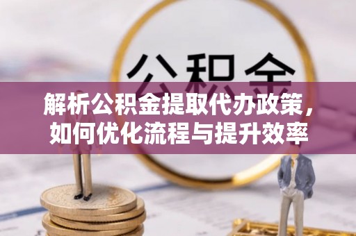 磐安解析公积金提取代办政策，如何优化流程与提升效率