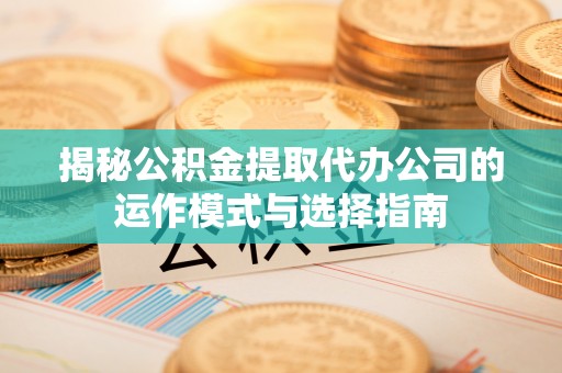 磐安揭秘公积金提取代办公司的运作模式与选择指南