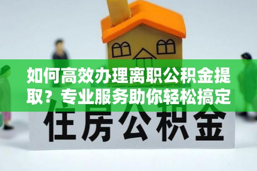 磐安如何高效办理离职公积金提取？专业服务助你轻松搞定