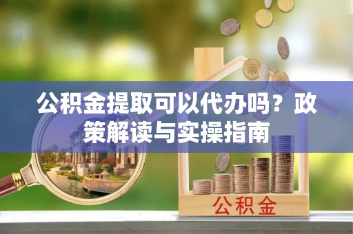 磐安公积金提取可以代办吗？政策解读与实操指南