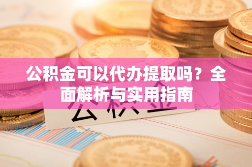 磐安公积金可以代办提取吗？全面解析与实用指南