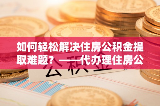 磐安如何轻松解决住房公积金提取难题？——代办理住房公积金提取服务解析