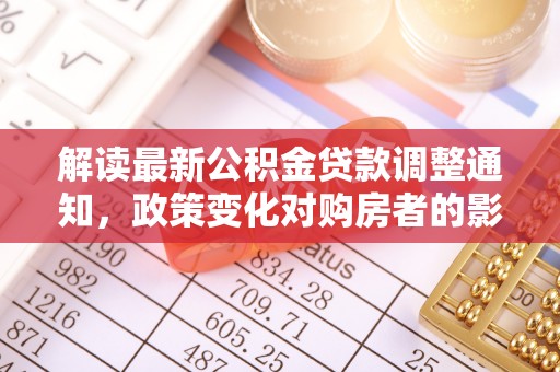 磐安解读最新公积金贷款调整通知，政策变化对购房者的影响与应对策略