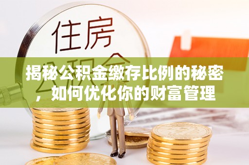 磐安揭秘公积金缴存比例的秘密，如何优化你的财富管理