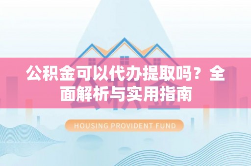 磐安公积金可以代办提取吗？全面解析与实用指南