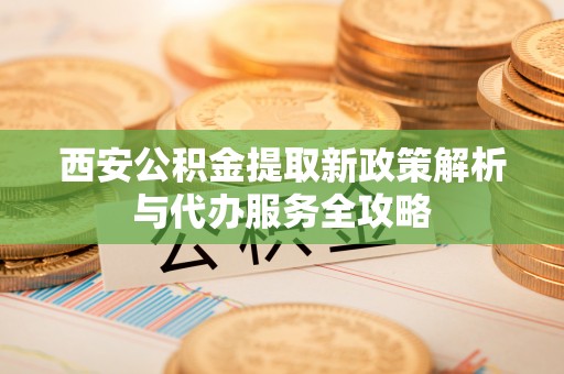 磐安西安公积金提取新政策解析与代办服务全攻略