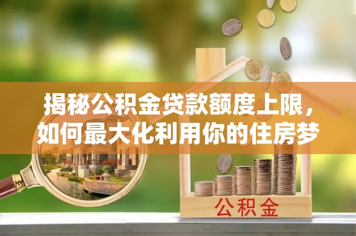 磐安揭秘公积金贷款额度上限，如何最大化利用你的住房梦？