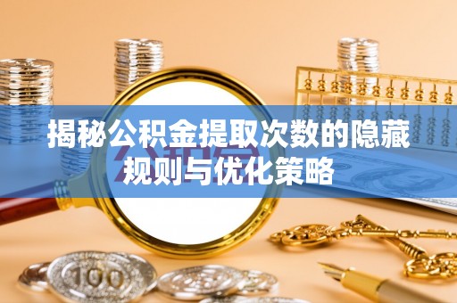 磐安揭秘公积金提取次数的隐藏规则与优化策略