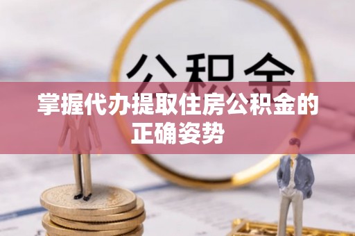 磐安掌握代办提取住房公积金的正确姿势