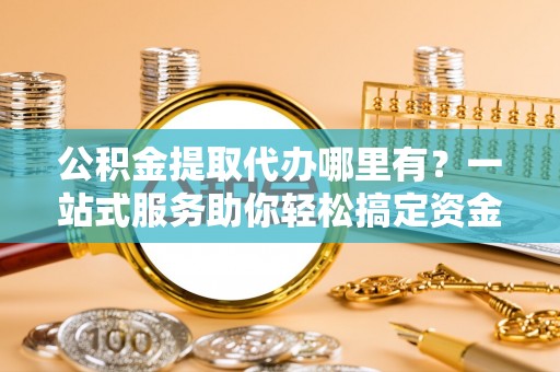 磐安公积金提取代办哪里有？一站式服务助你轻松搞定资金难题
