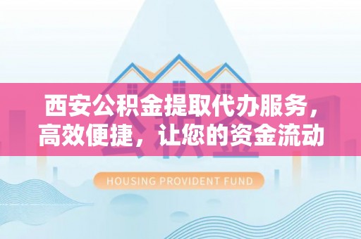 磐安西安公积金提取代办服务，高效便捷，让您的资金流动更灵活