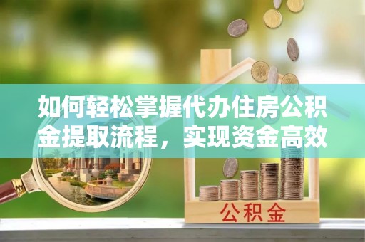 磐安如何轻松掌握代办住房公积金提取流程，实现资金高效利用