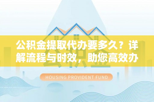 磐安公积金提取代办要多久？详解流程与时效，助您高效办理