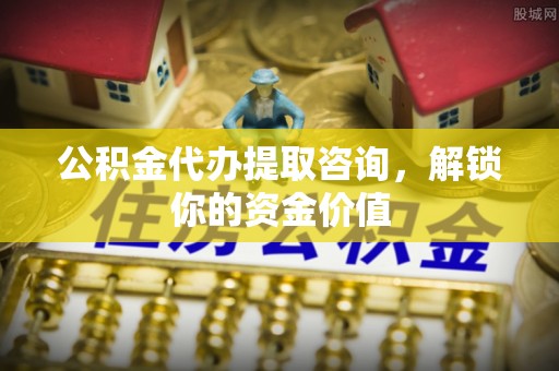 磐安公积金代办提取咨询，解锁你的资金价值