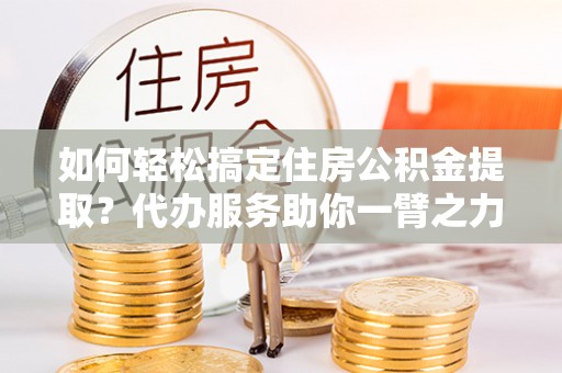 磐安如何轻松搞定住房公积金提取？代办服务助你一臂之力
