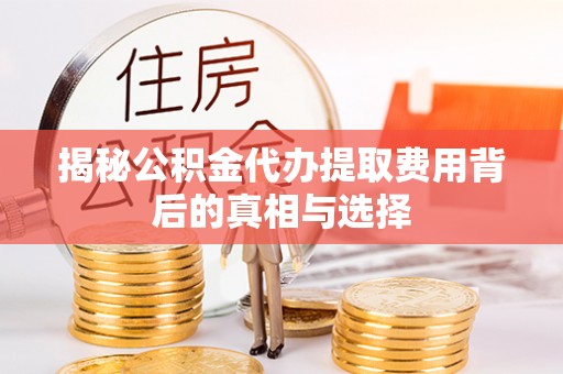 磐安揭秘公积金代办提取费用背后的真相与选择