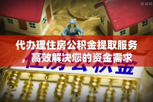 磐安代办理住房公积金提取服务，高效解决您的资金需求