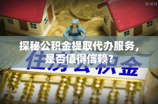 磐安探秘公积金提取代办服务，是否值得信赖？