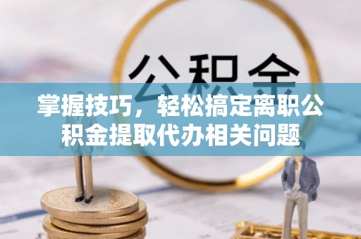 磐安掌握技巧，轻松搞定离职公积金提取代办相关问题