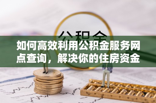 磐安如何高效利用公积金服务网点查询，解决你的住房资金难题