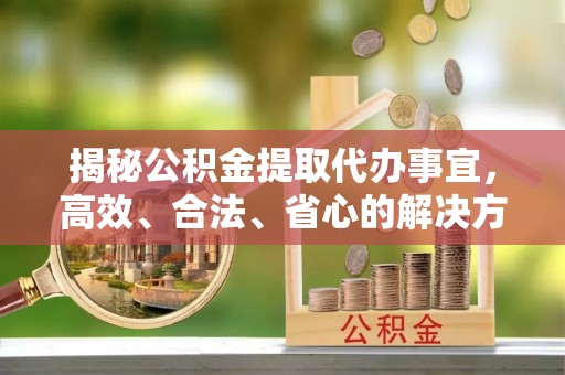 磐安揭秘公积金提取代办事宜，高效、合法、省心的解决方案