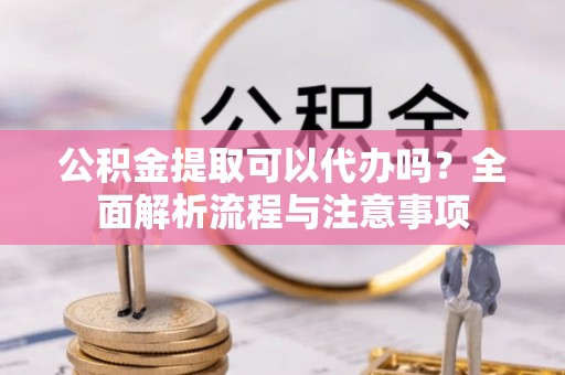 磐安公积金提取可以代办吗？全面解析流程与注意事项