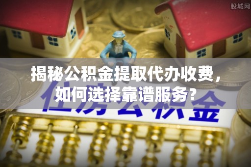 磐安揭秘公积金提取代办收费，如何选择靠谱服务？