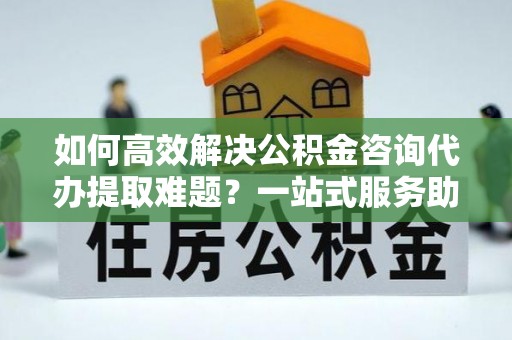 磐安如何高效解决公积金咨询代办提取难题？一站式服务助您轻松搞定