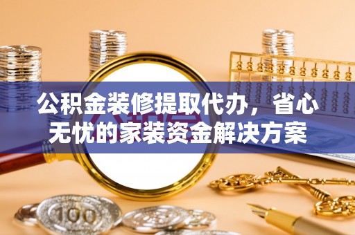 磐安公积金装修提取代办，省心无忧的家装资金解决方案