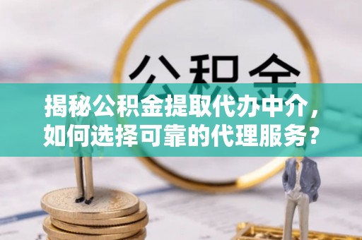磐安揭秘公积金提取代办中介，如何选择可靠的代理服务？