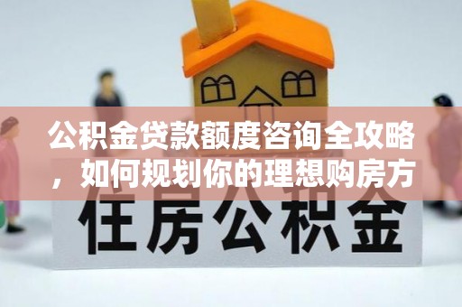 磐安公积金贷款额度咨询全攻略，如何规划你的理想购房方案