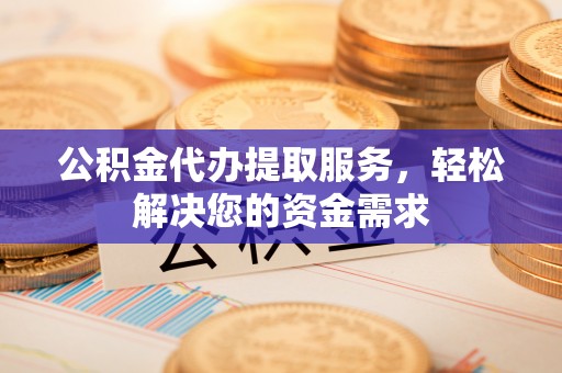 磐安公积金代办提取服务，轻松解决您的资金需求