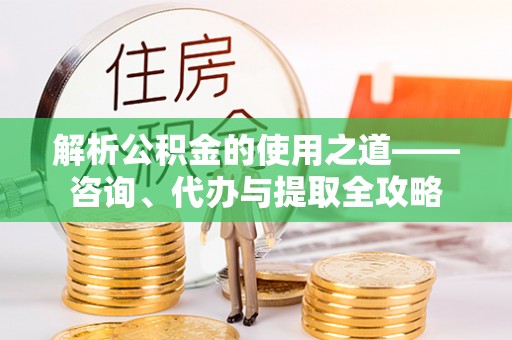 磐安解析公积金的使用之道——咨询、代办与提取全攻略